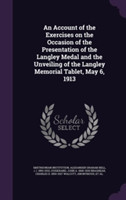 Account of the Exercises on the Occasion of the Presentation of the Langley Medal and the Unveiling of the Langley Memorial Tablet, May 6, 1913