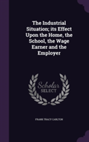 Industrial Situation; Its Effect Upon the Home, the School, the Wage Earner and the Employer