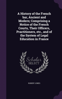 History of the French Bar, Ancient and Modern; Comprising a Notice of the French Courts, Their Officers, Practitioners, Etc., and of the System of Legal Education in France