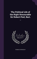 Political Life of the Right Honourable Sir Robert Peel, Bart. ..