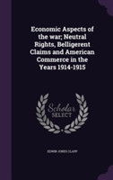 Economic Aspects of the War; Neutral Rights, Belligerent Claims and American Commerce in the Years 1914-1915