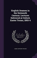 English Seamen in the Sixteenth Century. Lectures Delivered at Oxford, Easter Terms, 1893-4