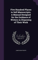 Five Hundred Places to Sell Manuscripts. a Manual Designed for the Guidance of Writers in Disposing of Their Work