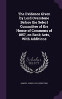 Evidence Given by Lord Overstone Before the Select Committee of the House of Commons of 1857, on Bank Acts, with Additions