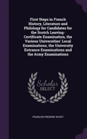 First Steps in French History, Literature and Philology for Candidates for the Scotch Leaving-Certificate Examination, the Various Universities' Local Examinations, the University Entrance Examinations and the Army Examinations