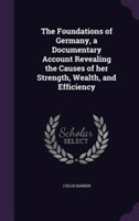 Foundations of Germany, a Documentary Account Revealing the Causes of Her Strength, Wealth, and Efficiency