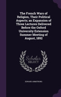 French Wars of Religion, Their Political Aspects; An Expansion of Three Lectures Delivered Before the Oxford University Extension Summer Meeting of August, 1892