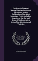 Fruit Cultivator's Manual, Containing Ample Directions for the Cultivation of the Most Important Fruits Including Cranberry, the Fig, and Grape, with Descriptive Lists of the Most Admired Varieties