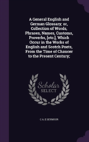 General English and German Glossary; Or, Collection of Words, Phrases, Names, Customs, Proverbs, [Etc.], Which Occur in the Works of English and Scotch Poets, from the Time of Chaucer to the Present Century;