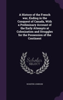 History of the French War, Ending in the Conquest of Canada, with a Preliminary Account of the Early Attempts at Colonization and Struggles for the Possession of the Continent