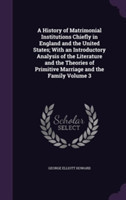 History of Matrimonial Institutions Chiefly in England and the United States; With an Introductory Analysis of the Literature and the Theories of Primitive Marriage and the Family Volume 3
