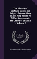 History of Scotland During the Reigns of Queen Mary and of King James VI Till His Accession to the Crown of England .. Volume 2