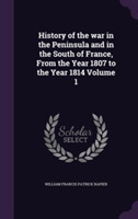 History of the War in the Peninsula and in the South of France, from the Year 1807 to the Year 1814 Volume 1