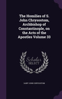 Homilies of S. John Chrysostom, Archbishop of Constantinople, on the Acts of the Apostles Volume 33