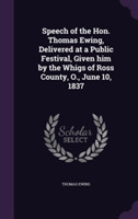 Speech of the Hon. Thomas Ewing, Delivered at a Public Festival, Given Him by the Whigs of Ross County, O., June 10, 1837