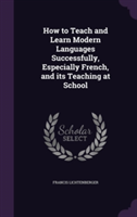 How to Teach and Learn Modern Languages Successfully, Especially French, and Its Teaching at School