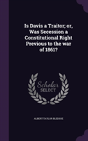 Is Davis a Traitor; Or, Was Secession a Constitutional Right Previous to the War of 1861?