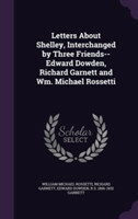 Letters about Shelley, Interchanged by Three Friends--Edward Dowden, Richard Garnett and Wm. Michael Rossetti