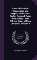 Lives of the Lord Chancellors and Keepers of the Great Seal of England, from the Earliest Times Till the Reign of King George IV Volume 7