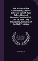 Making of Our Constitution; Address Delivered by G.W. Ross Before Montreal Women's Canadian Club, Jan. 21, 1908, Lady Drummond, President of the Club Presiding