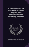 Memoir of the Life and Labors of Francis Wayland, Late President of Brown University Volume 1