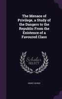 Menace of Privilege, a Study of the Dangers to the Republic from the Existence of a Favoured Class