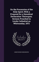 On the Procession of the Holy Spirit; With a Proposal for a Synodical Declaration Thereupon. Sermon Preached in Licoln Cathedral on Whitsunday, 1872