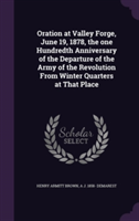 Oration at Valley Forge, June 19, 1878, the One Hundredth Anniversary of the Departure of the Army of the Revolution from Winter Quarters at That Place