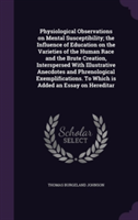 Physiological Observations on Mental Susceptibility; The Influence of Education on the Varieties of the Human Race and the Brute Creation, Interspersed with Illustrative Anecdotes and Phrenological Exemplifications. to Which Is Added an Essay on Hereditar