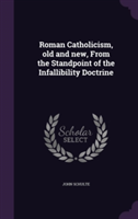 Roman Catholicism, Old and New, from the Standpoint of the Infallibility Doctrine