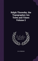 Ralph Thoresby, the Topographer; His Town and Times Volume 2