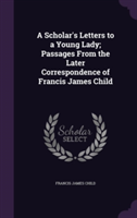 Scholar's Letters to a Young Lady; Passages from the Later Correspondence of Francis James Child