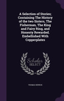 Selection of Stories; Containing the History of the Two Sisters, the Fisherman, the King and Fairy Ring, and Honesty Rewarded. Embellished with Copperplates