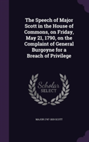 Speech of Major Scott in the House of Commons, on Friday, May 21, 1790, on the Complaint of General Burgoyne for a Breach of Privilege