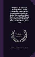 Maryland in Liberia; A History of the Colony Planted by the Maryland State Colonizaton Society Under the Auspices of the State of Maryland, U. S., at Cape Palmas on the South-West Coast of Africa, 1833-1853