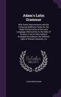 Adam's Latin Grammar With Some Improvements and the Following Additions: Rules for the Right Pronunciation of the Latin Language; Metrical Key to the Odes of Horace; A List of Latin Authors Arranged According to the Different Ages of Roman Literature; Ta