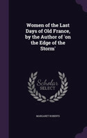 Women of the Last Days of Old France, by the Author of 'on the Edge of the Storm'