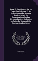 Essai Et Experiences Sur Le Tirage Des Voitures, Et Sur Le Frottement de Seconde Espece, Suivis de Considerations Sur Les Diverses Especes de Routes, La Police Du Roulage Et La Construction Des Roues