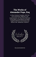 Works of Alexander Pope, Esq In Nine Volumes Complete, with His Last Corrections, Additions, and Improvements, as They Were Delivered to the Editor a Little Before His Death, Together with the Commentary and Notes of Mr. Warburton, Volume 2