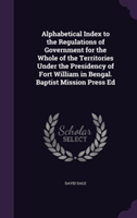 Alphabetical Index to the Regulations of Government for the Whole of the Territories Under the Presidency of Fort William in Bengal. Baptist Mission Press Ed