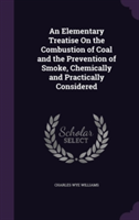 Elementary Treatise on the Combustion of Coal and the Prevention of Smoke, Chemically and Practically Considered