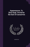 Agamemnon, Tr. [Into Engl. Verse] by the Earl of Carnarvon