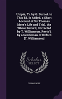 Utopia, Tr. by G. Burnet. to This Ed. Is Added, a Short Account of Sir Thomas More's Life and Trial. the Whole Revis'd, Corrected by T. Williamson. Revis'd by a Gentleman of Oxford [T. Williamson]