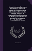 Russia's Advance Eastward, Based on [Or Rather Tr. From] the Official Reports [Entitled Aus Chiwa] of H. Stumm, to Which Is Appended Other Information on the Subject and a Minute Account of the Russian Army, by C.E.H. Vincent