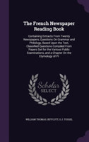 French Newspaper Reading Book Containing Extracts from Twenty Newspapers, Questions on Grammar and Philology, Based Upon the Text, Classified Questions Compiled from Papers Set for the Various Public Examinations, and a Chapter on the Etymology of PR