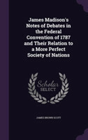 James Madison's Notes of Debates in the Federal Convention of 1787 and Their Relation to a More Perfect Society of Nations