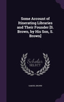 Some Account of Itinerating Libraries and Their Founder [S. Brown, by His Son, S. Brown]