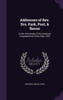 Addresses of REV. Drs. Park, Post, & Bacon At the Anniversary of the American Congregational Union, May, 1854