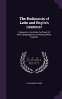 Rudiments of Latin and English Grammar Designed to Facilitate the Study of Both Languages by Connecting Them Together