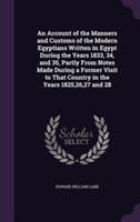 Account of the Manners and Customs of the Modern Egyptians Written in Egypt During the Years 1833, 34, and 35, Partly from Notes Made During a Former Visit to That Country in the Years 1825,26,27 and 28
